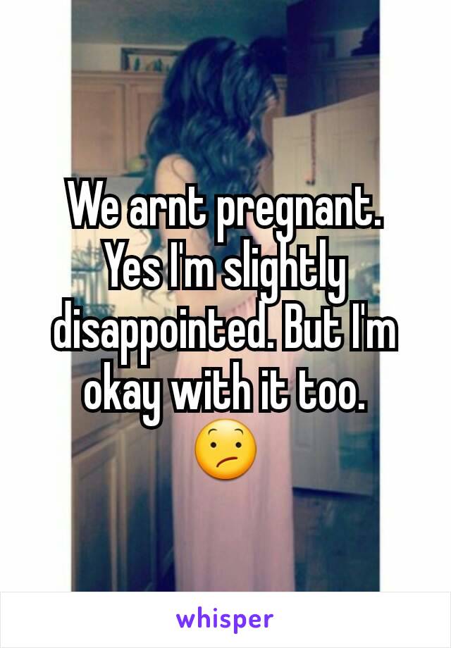 We arnt pregnant.
Yes I'm slightly disappointed. But I'm okay with it too.
😕