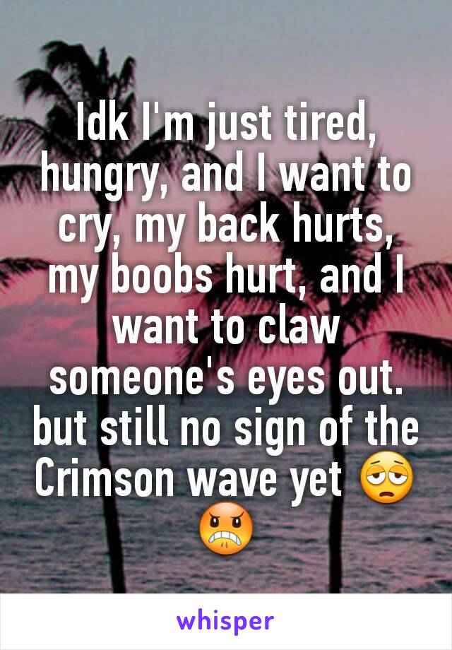 Idk I'm just tired, hungry, and I want to cry, my back hurts, my boobs hurt, and I want to claw someone's eyes out. but still no sign of the Crimson wave yet 😩😠
