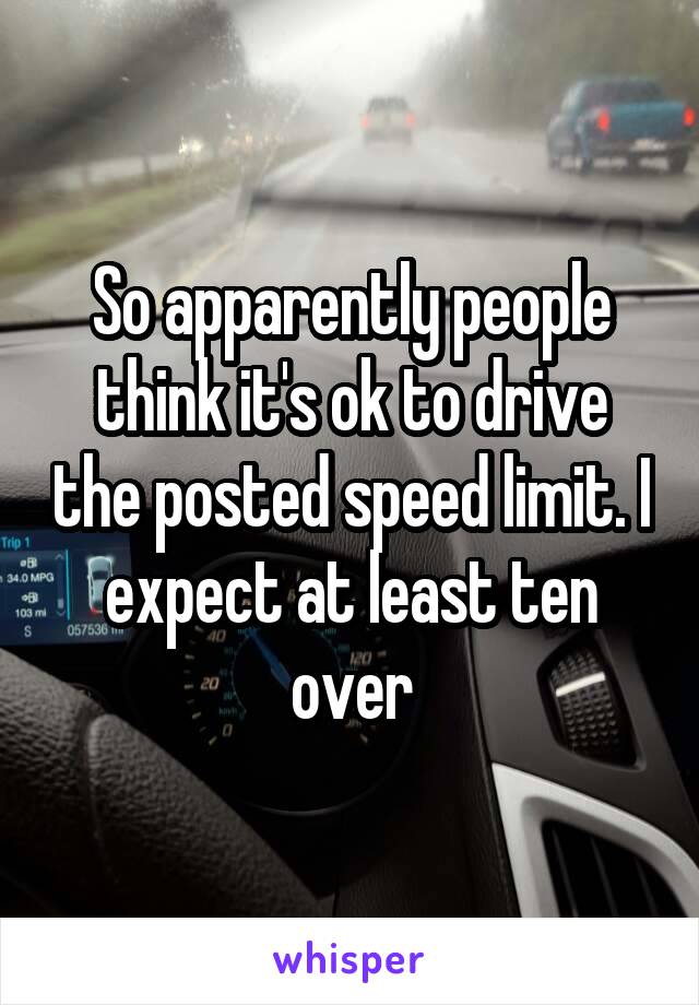 So apparently people think it's ok to drive the posted speed limit. I expect at least ten over