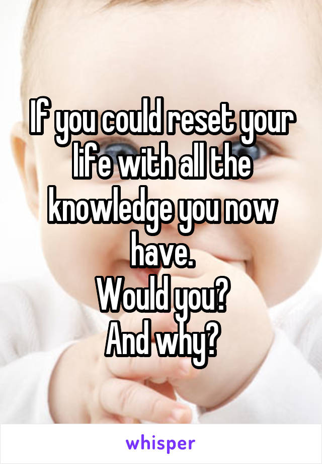 If you could reset your life with all the knowledge you now have.
Would you?
And why?