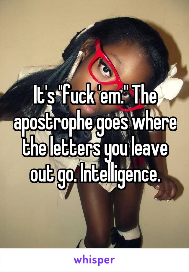 It's "fuck 'em." The apostrophe goes where the letters you leave out go. Intelligence.