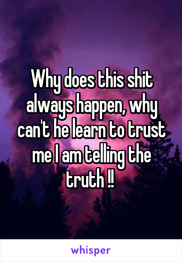 Why does this shit always happen, why can't he learn to trust me I am telling the truth !! 