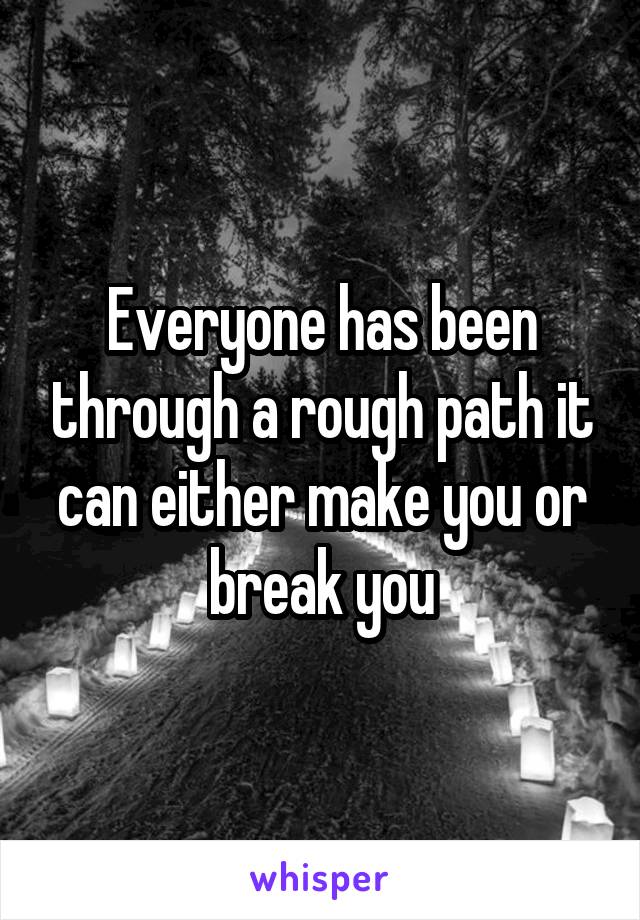 Everyone has been through a rough path it can either make you or break you