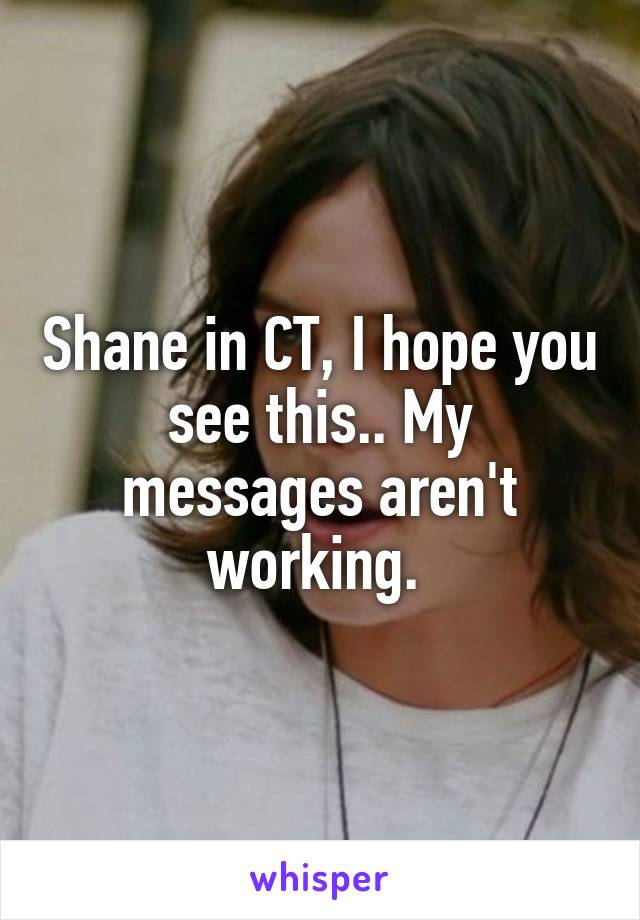 Shane in CT, I hope you see this.. My messages aren't working. 