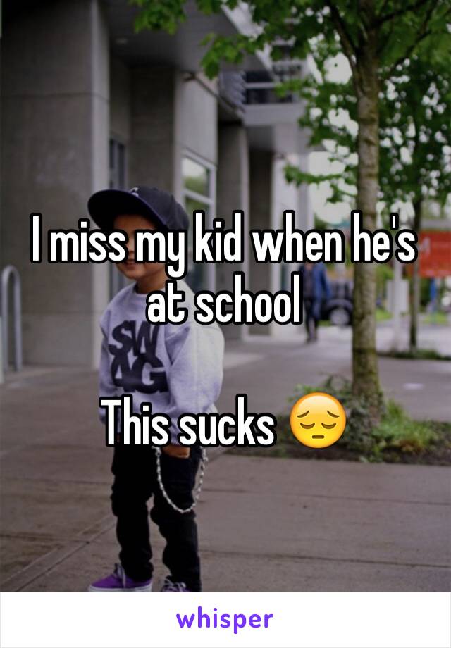 I miss my kid when he's at school 

This sucks 😔