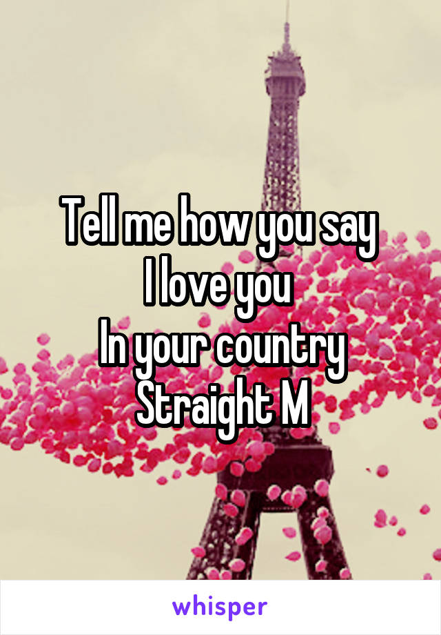 Tell me how you say 
I love you 
In your country
Straight M