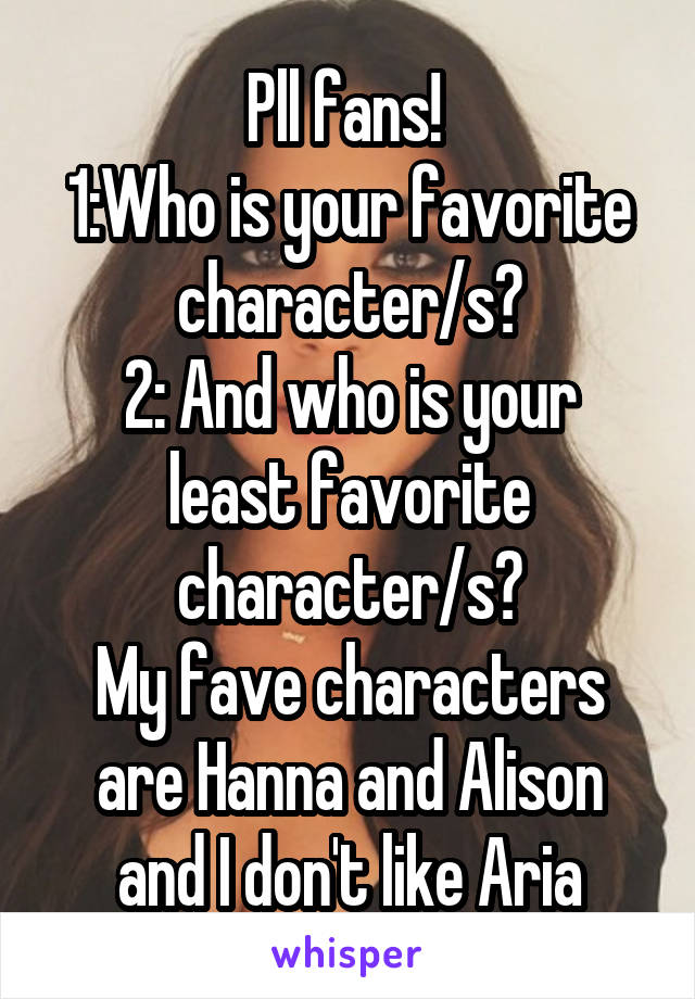 Pll fans! 
1:Who is your favorite character/s?
2: And who is your least favorite character/s?
My fave characters are Hanna and Alison and I don't like Aria