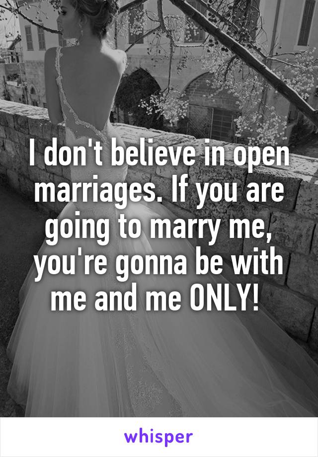 I don't believe in open marriages. If you are going to marry me, you're gonna be with me and me ONLY! 