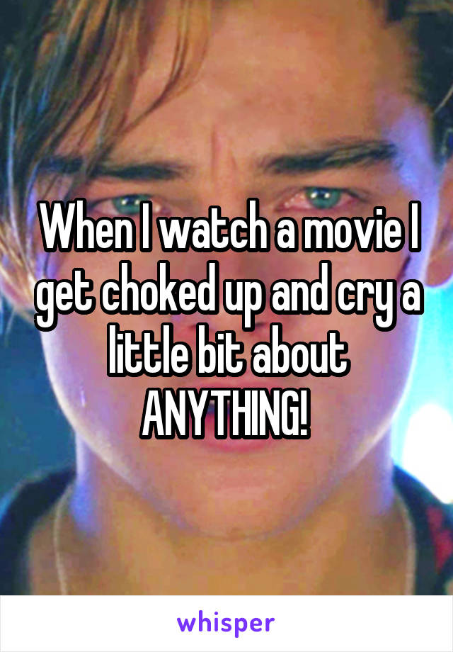 When I watch a movie I get choked up and cry a little bit about ANYTHING! 