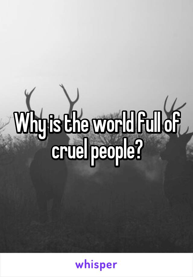 Why is the world full of cruel people?