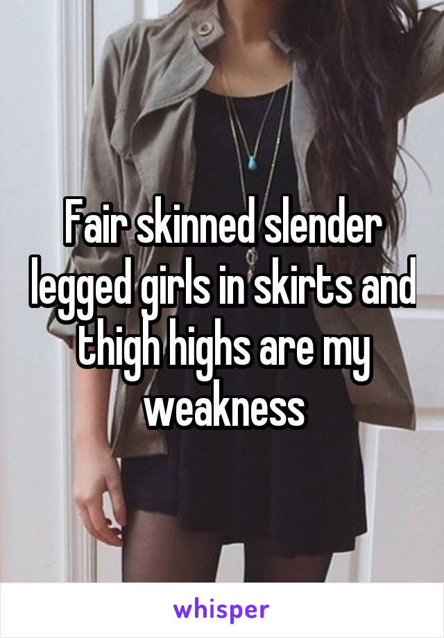 Fair skinned slender legged girls in skirts and thigh highs are my weakness