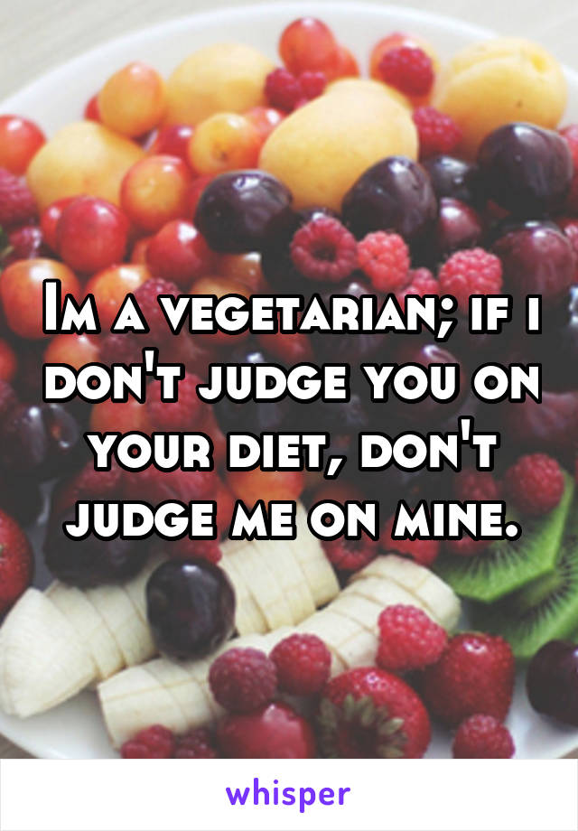 Im a vegetarian; if i don't judge you on your diet, don't judge me on mine.
