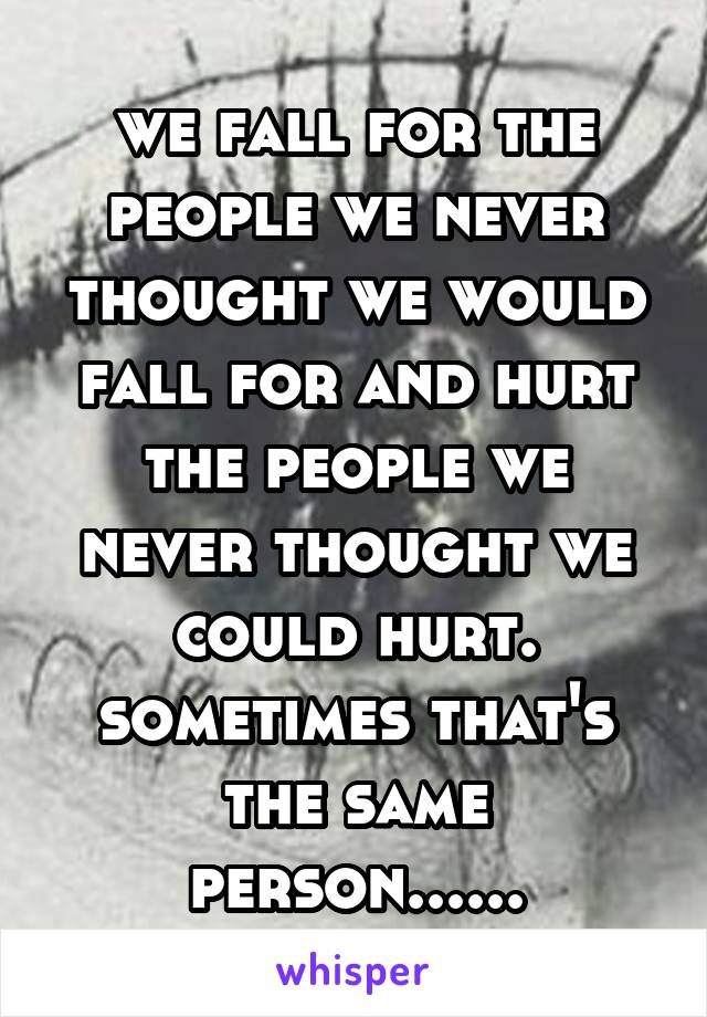 we fall for the people we never thought we would fall for and hurt the people we never thought we could hurt. sometimes that's the same person......