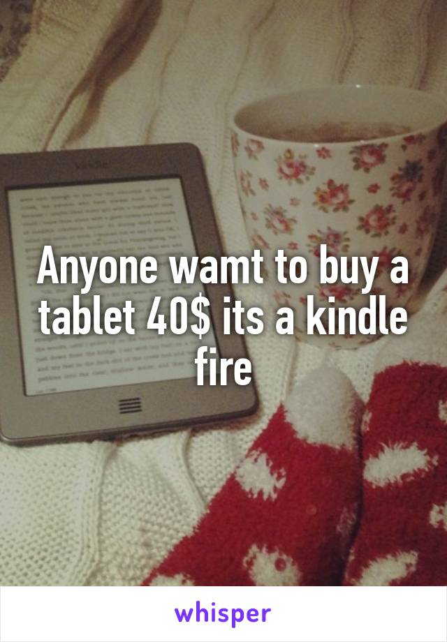 Anyone wamt to buy a tablet 40$ its a kindle fire
