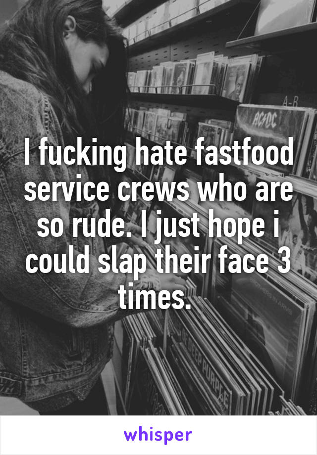 I fucking hate fastfood service crews who are so rude. I just hope i could slap their face 3 times. 