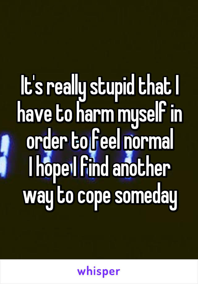 It's really stupid that I have to harm myself in order to feel normal
I hope I find another way to cope someday
