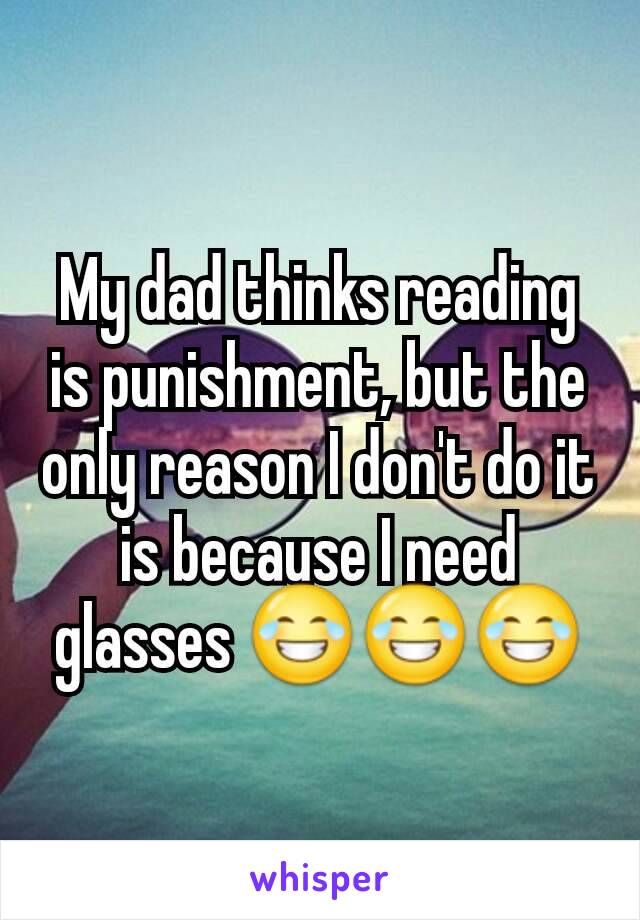 My dad thinks reading is punishment, but the only reason I don't do it is because I need glasses 😂😂😂