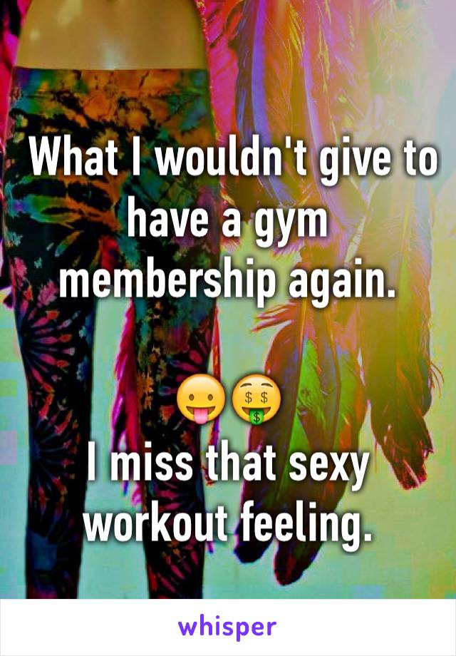  What I wouldn't give to have a gym membership again. 

😛🤑
I miss that sexy workout feeling. 