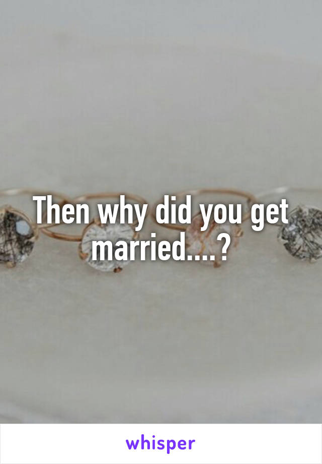 Then why did you get married....?