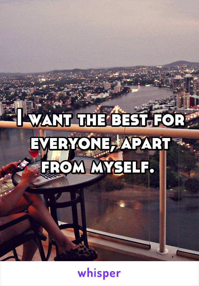 I want the best for everyone, apart from myself. 