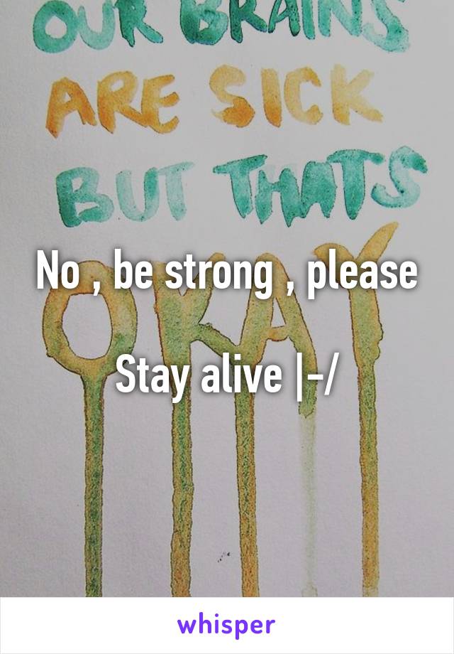 No , be strong , please

Stay alive |-/