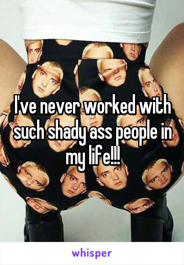 I've never worked with such shady ass people in my life!!!