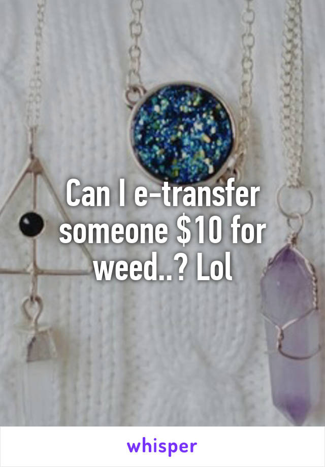 Can I e-transfer someone $10 for weed..? Lol