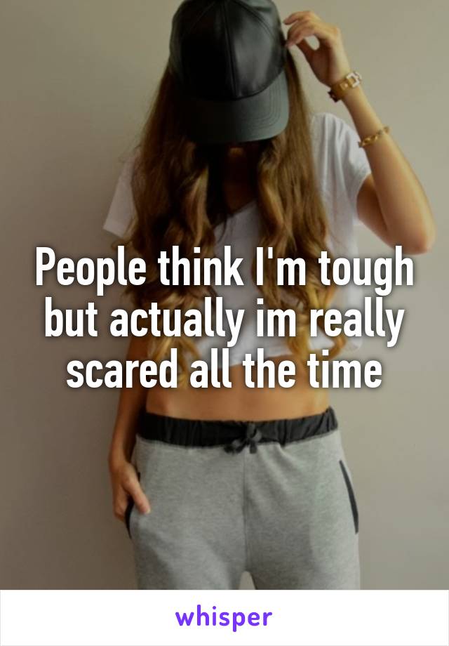 People think I'm tough but actually im really scared all the time