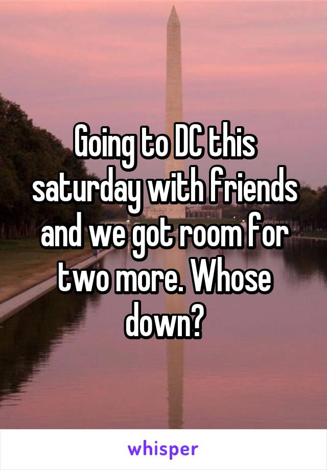 Going to DC this saturday with friends and we got room for two more. Whose down?