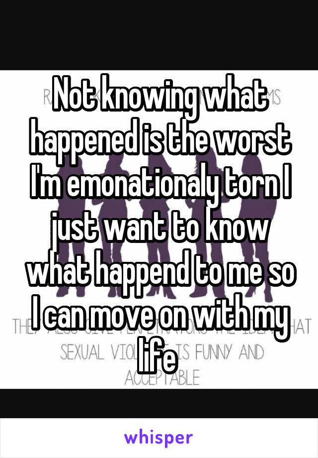 Not knowing what happened is the worst I'm emonationaly torn I just want to know what happend to me so I can move on with my life 