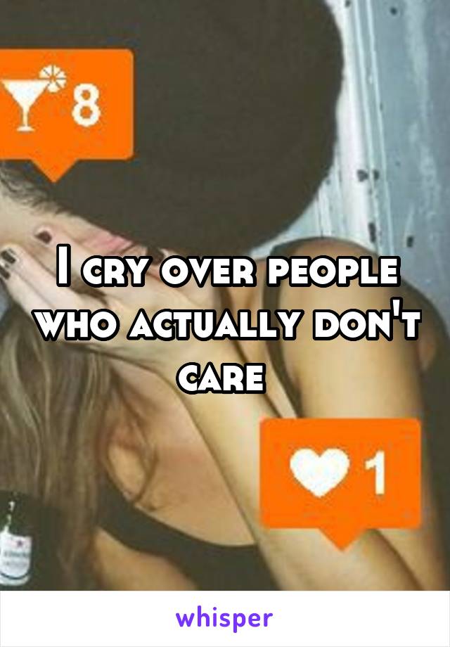 I cry over people who actually don't care 