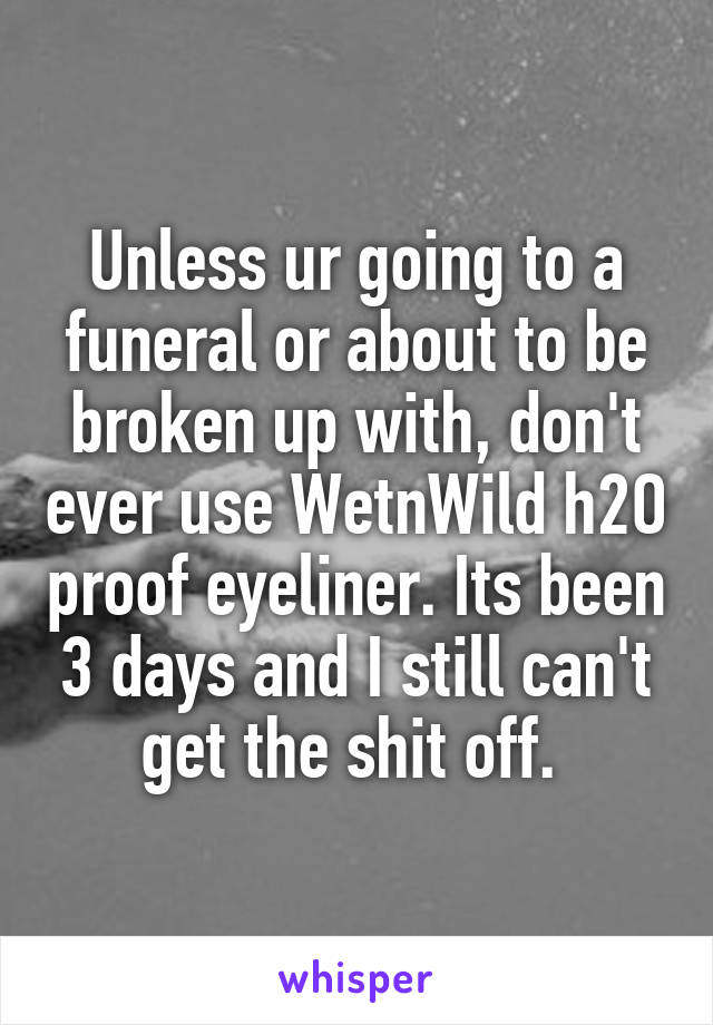 Unless ur going to a funeral or about to be broken up with, don't ever use WetnWild h2O proof eyeliner. Its been 3 days and I still can't get the shit off. 