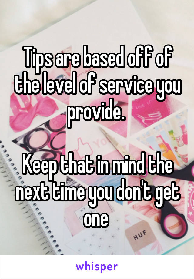 Tips are based off of the level of service you provide. 

Keep that in mind the next time you don't get one 