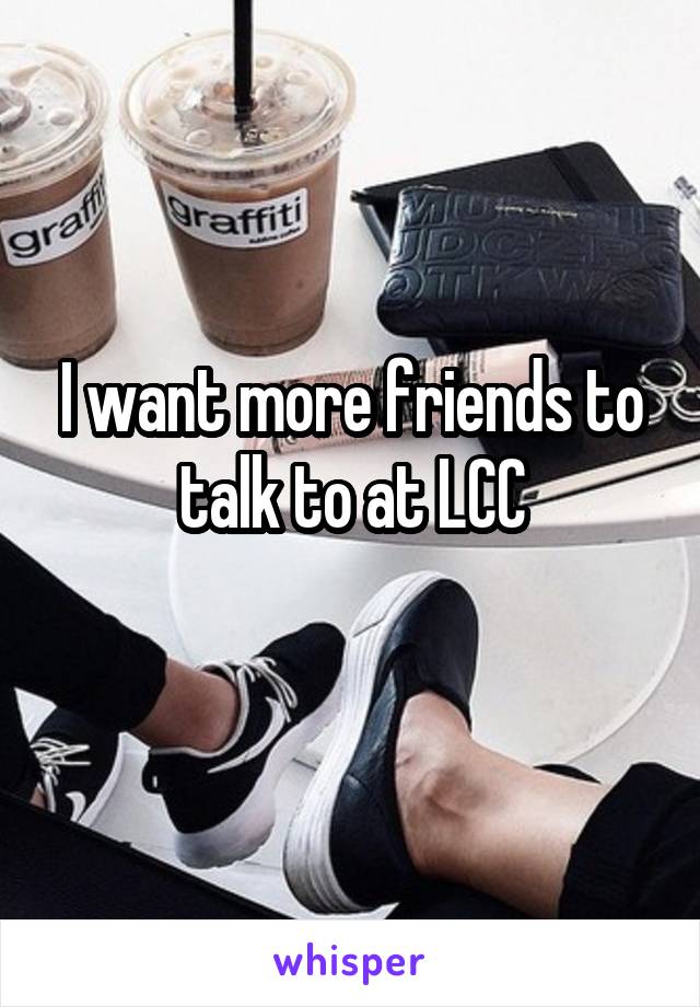 I want more friends to talk to at LCC
