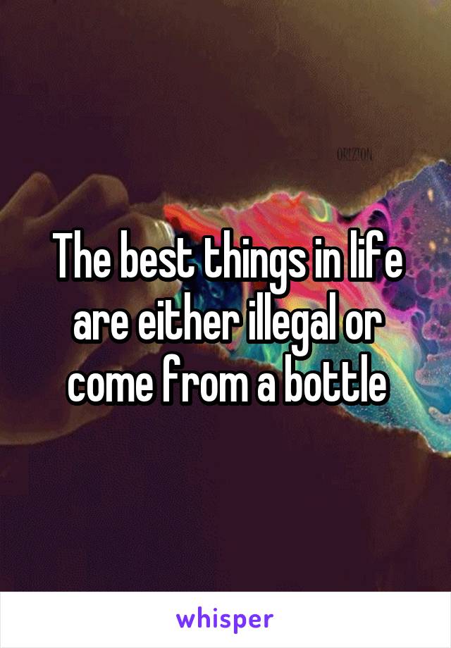 The best things in life are either illegal or come from a bottle