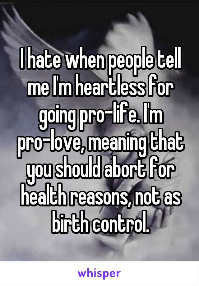 I hate when people tell me I'm heartless for going pro-life. I'm pro-love, meaning that you should abort for health reasons, not as birth control.