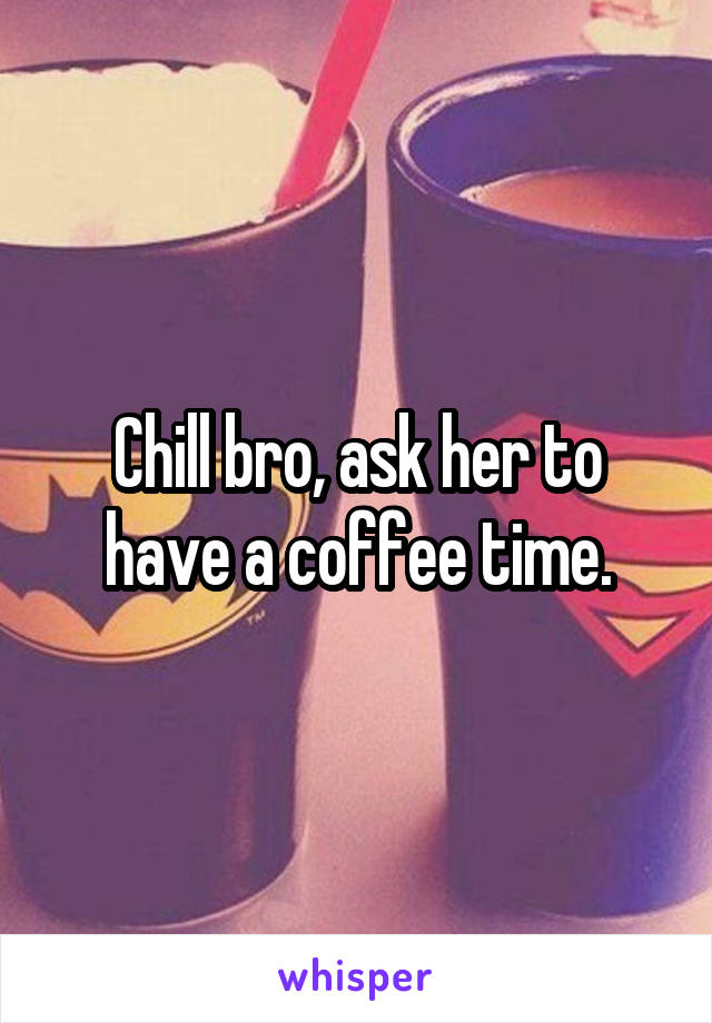 Chill bro, ask her to have a coffee time.