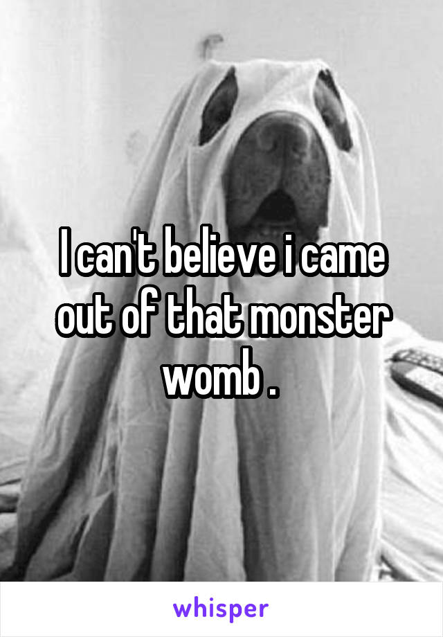 I can't believe i came out of that monster womb . 
