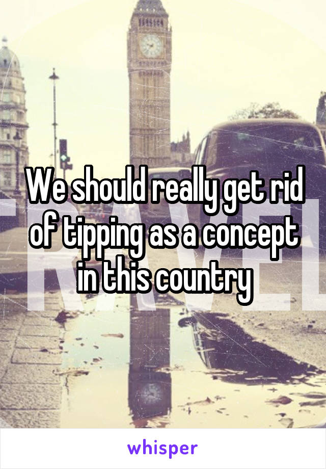 We should really get rid of tipping as a concept in this country