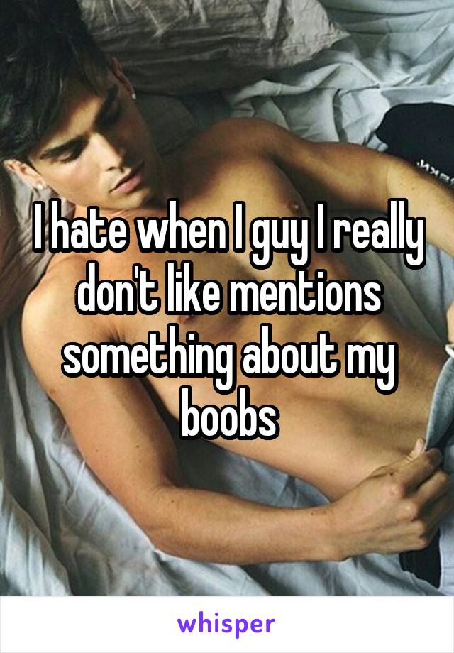 I hate when I guy I really don't like mentions something about my boobs