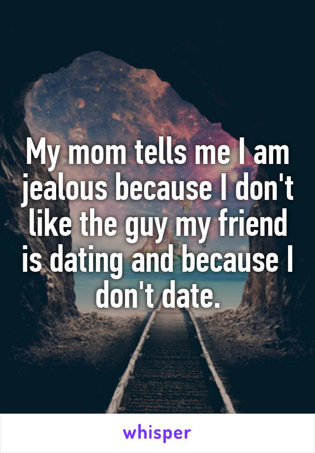 My mom tells me I am jealous because I don't like the guy my friend is dating and because I don't date.