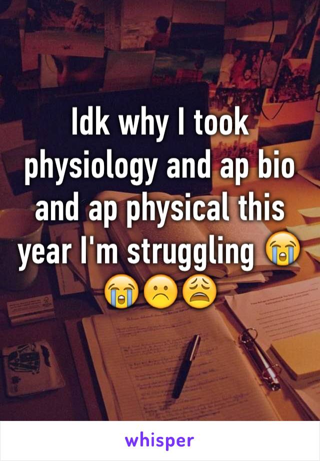 Idk why I took physiology and ap bio and ap physical this year I'm struggling 😭😭☹️😩
