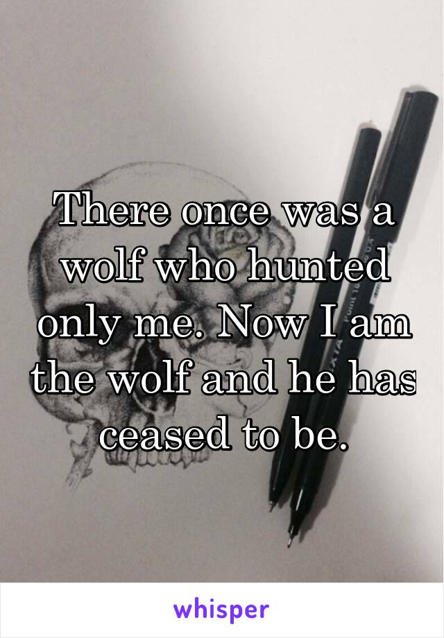There once was a wolf who hunted only me. Now I am the wolf and he has ceased to be.