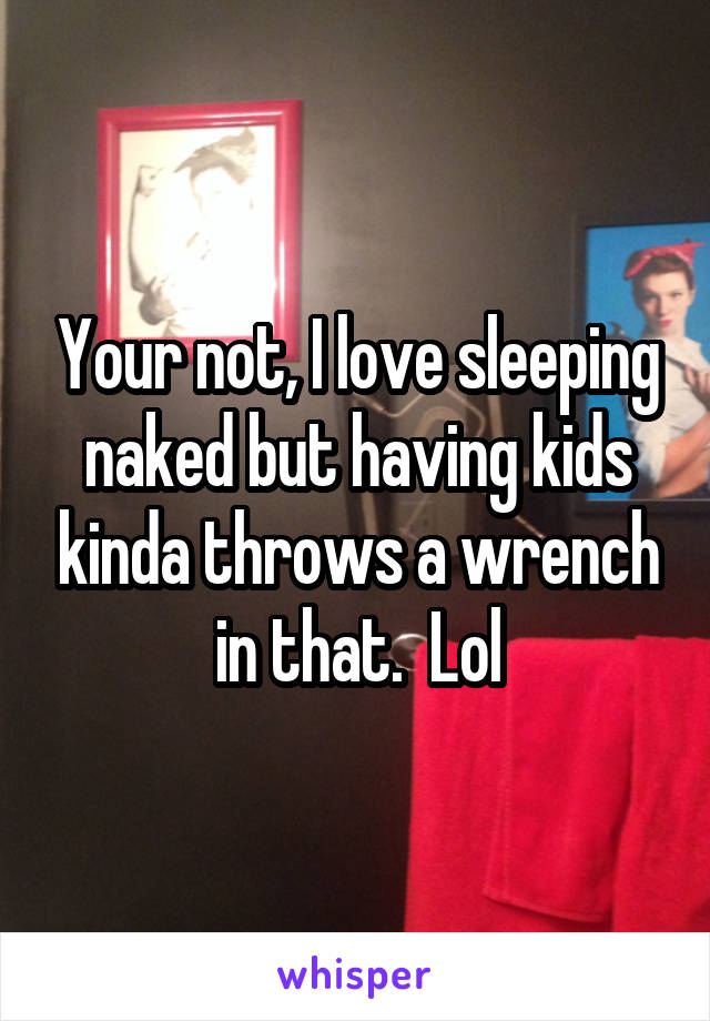 Your not, I love sleeping naked but having kids kinda throws a wrench in that.  Lol