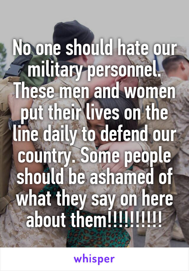 No one should hate our military personnel. These men and women put their lives on the line daily to defend our country. Some people should be ashamed of what they say on here about them!!!!!!!!!!