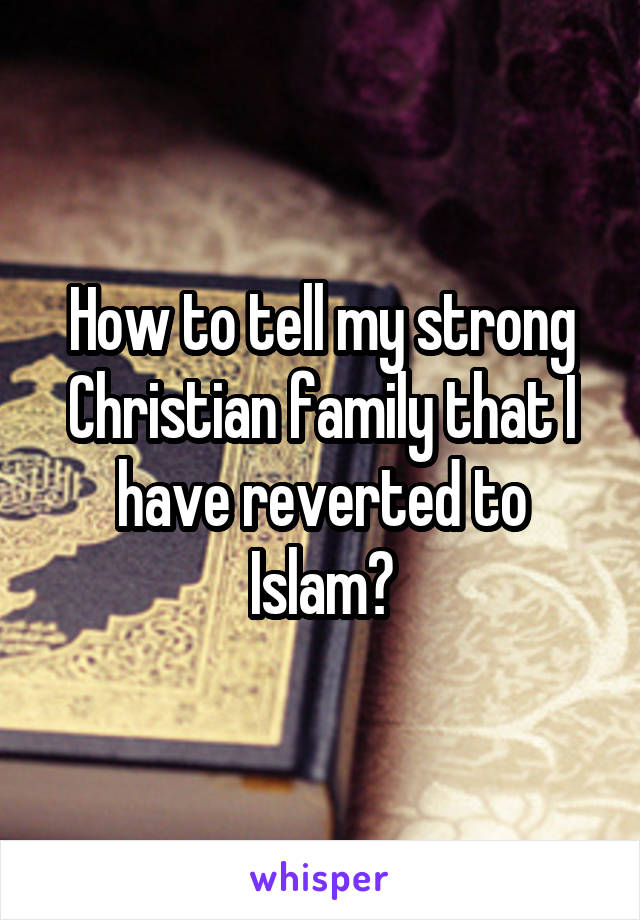 How to tell my strong Christian family that I have reverted to Islam?