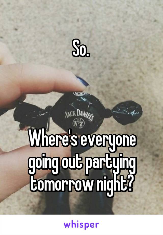 So. 



Where's everyone going out partying tomorrow night?
