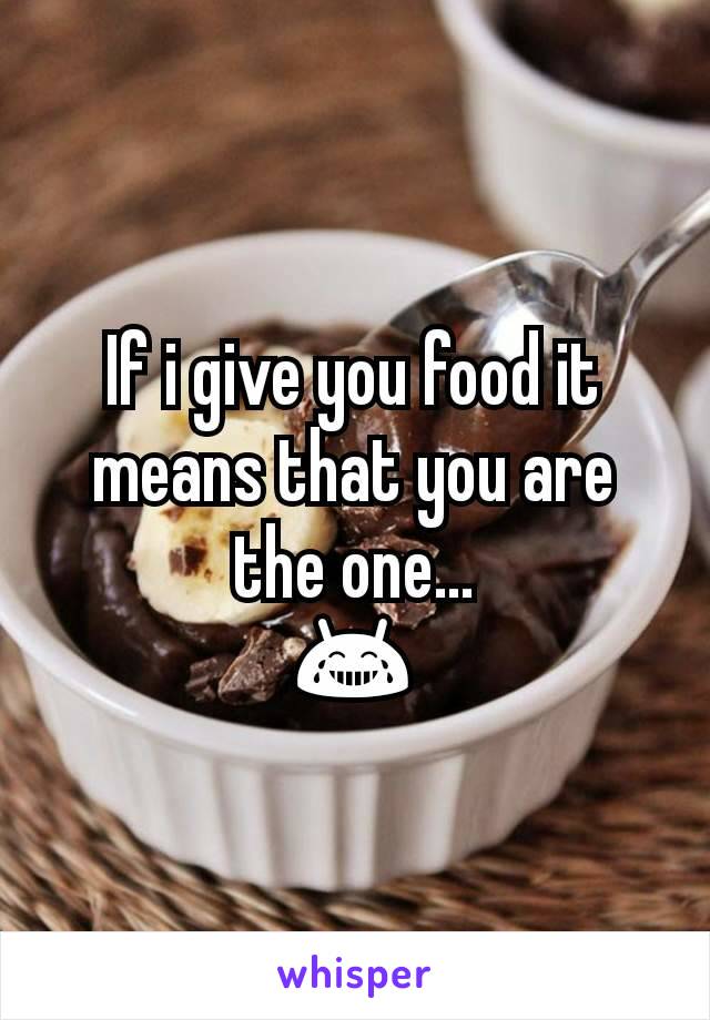 If i give you food it means that you are the one...
😂