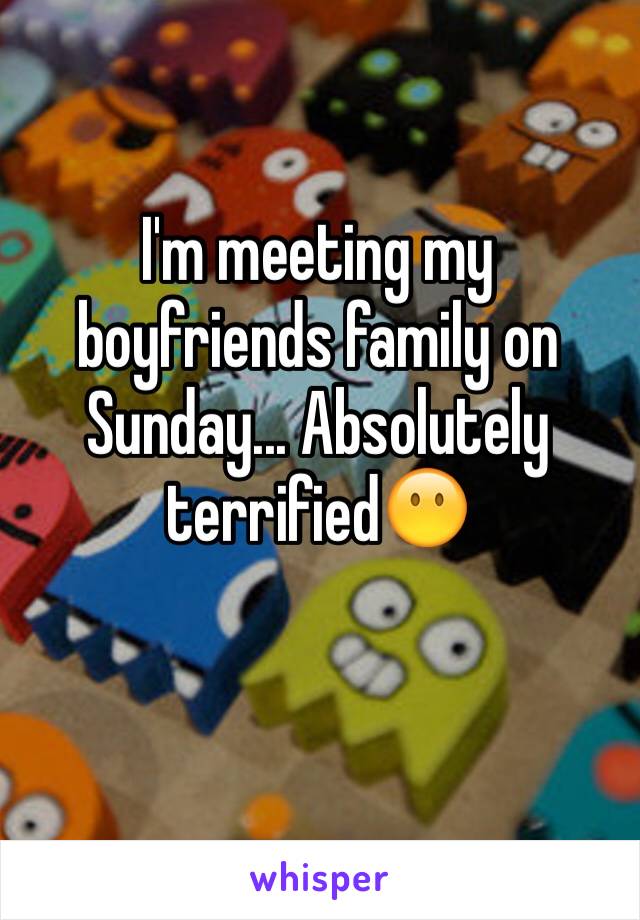 I'm meeting my boyfriends family on Sunday... Absolutely terrified😶