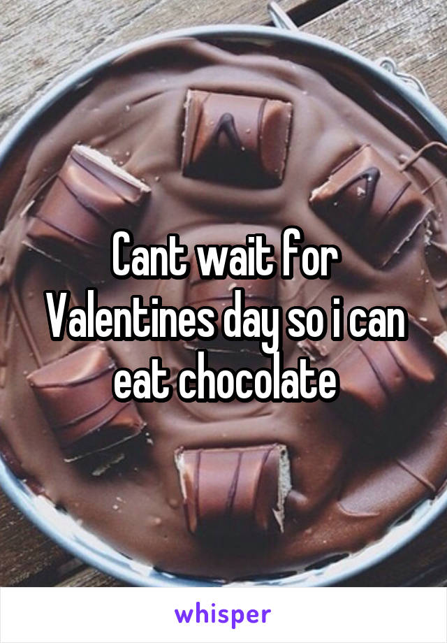 Cant wait for Valentines day so i can eat chocolate